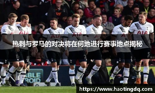 热刺与罗马的对决将在何地进行赛事地点揭秘